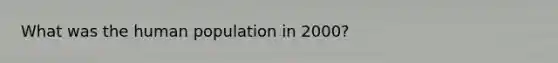 What was the human population in 2000?