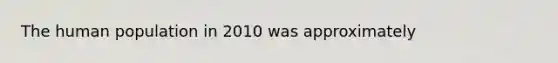 The human population in 2010 was approximately