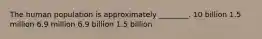 The human population is approximately ________. 10 billion 1.5 million 6.9 million 6.9 billion 1.5 billion