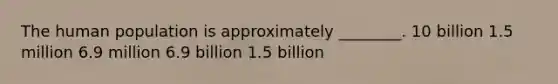 The human population is approximately ________. 10 billion 1.5 million 6.9 million 6.9 billion 1.5 billion