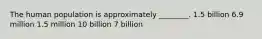 The human population is approximately ________. 1.5 billion 6.9 million 1.5 million 10 billion 7 billion