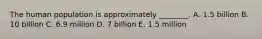 The human population is approximately ________. A. 1.5 billion B. 10 billion C. 6.9 million D. 7 billion E. 1.5 million