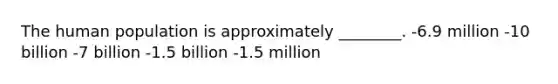 The human population is approximately ________. -6.9 million -10 billion -7 billion -1.5 billion -1.5 million