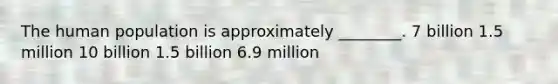 The human population is approximately ________. 7 billion 1.5 million 10 billion 1.5 billion 6.9 million