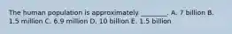 The human population is approximately ________. A. 7 billion B. 1.5 million C. 6.9 million D. 10 billion E. 1.5 billion