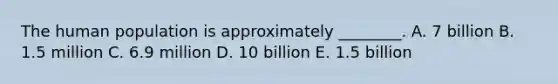 The human population is approximately ________. A. 7 billion B. 1.5 million C. 6.9 million D. 10 billion E. 1.5 billion