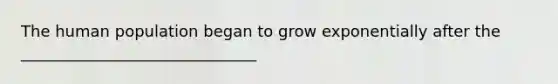 The human population began to grow exponentially after the ______________________________