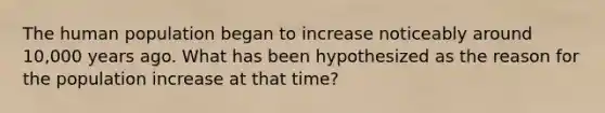 The human population began to increase noticeably around 10,000 years ago. What has been hypothesized as the reason for the population increase at that time?