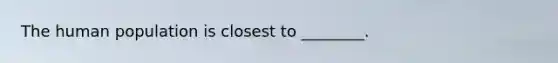 The human population is closest to ________.