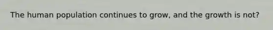 The human population continues to grow, and the growth is not?