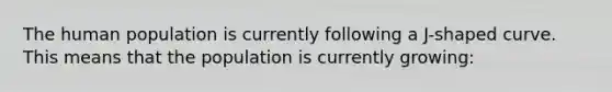 The human population is currently following a J-shaped curve. This means that the population is currently growing: