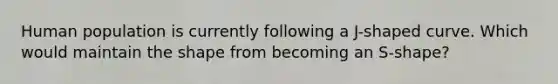 Human population is currently following a J-shaped curve. Which would maintain the shape from becoming an S-shape?