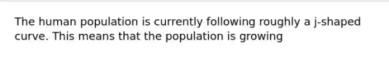 The human population is currently following roughly a j-shaped curve. This means that the population is growing