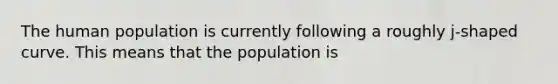 The human population is currently following a roughly j-shaped curve. This means that the population is