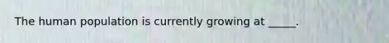 The human population is currently growing at _____.