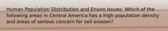 Human Population Distribution and Enviro Issues: Which of the following areas in Central America has a high population density and areas of serious concern for soil erosion?