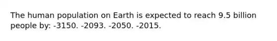 The human population on Earth is expected to reach 9.5 billion people by: -3150. -2093. -2050. -2015.