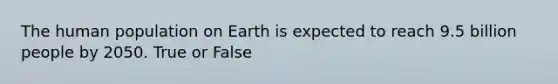 The human population on Earth is expected to reach 9.5 billion people by 2050. True or False