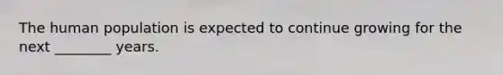 The human population is expected to continue growing for the next ________ years.