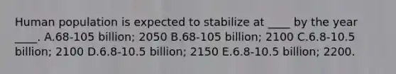 Human population is expected to stabilize at ____ by the year ____. A.68-105 billion; 2050 B.68-105 billion; 2100 C.6.8-10.5 billion; 2100 D.6.8-10.5 billion; 2150 E.6.8-10.5 billion; 2200.