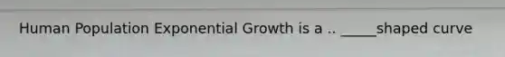 Human Population Exponential Growth is a .. _____shaped curve