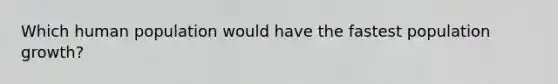Which human population would have the fastest population growth?