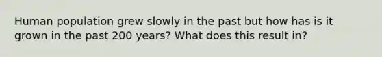 Human population grew slowly in the past but how has is it grown in the past 200 years? What does this result in?