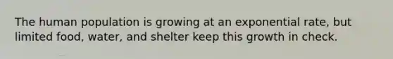 The human population is growing at an exponential rate, but limited food, water, and shelter keep this growth in check.