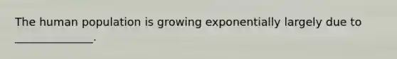 The human population is growing exponentially largely due to ______________.