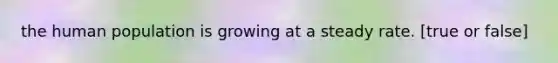 the human population is growing at a steady rate. [true or false]