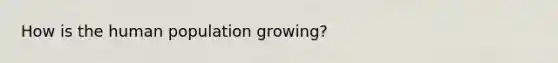 How is the human population growing?