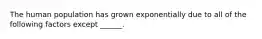 The human population has grown exponentially due to all of the following factors except ______.