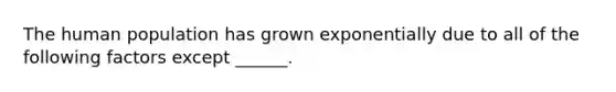 The human population has grown exponentially due to all of the following factors except ______.