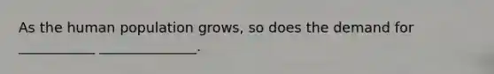 As the human population grows, so does the demand for ___________ ______________.