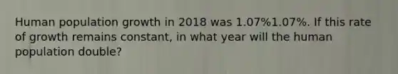 Human population growth in 2018 was 1.07%1.07%. If this rate of growth remains constant, in what year will the human population double?