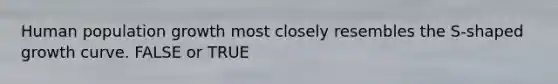 Human population growth most closely resembles the S-shaped growth curve. FALSE or TRUE