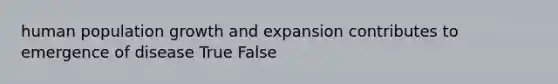 human population growth and expansion contributes to emergence of disease True False