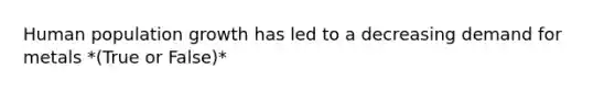 Human population growth has led to a decreasing demand for metals *(True or False)*