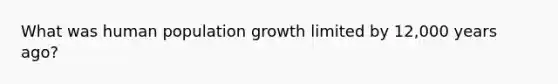 What was human population growth limited by 12,000 years ago?