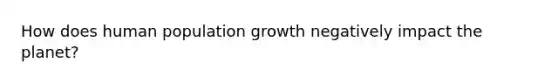 How does human population growth negatively impact the planet?