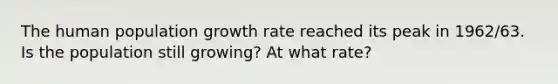 The human population growth rate reached its peak in 1962/63. Is the population still growing? At what rate?