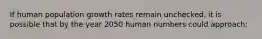 ​If human population growth rates remain unchecked, it is possible that by the year 2050 human numbers could approach: