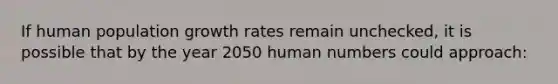 ​If human population growth rates remain unchecked, it is possible that by the year 2050 human numbers could approach: