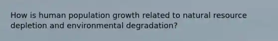 How is human population growth related to natural resource depletion and environmental degradation?