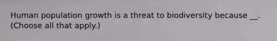 Human population growth is a threat to biodiversity because __. (Choose all that apply.)