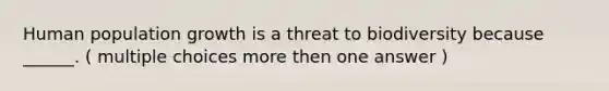 Human population growth is a threat to biodiversity because ______. ( multiple choices more then one answer )