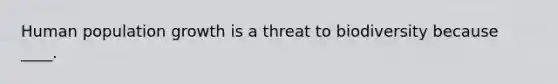 Human population growth is a threat to biodiversity because ____.