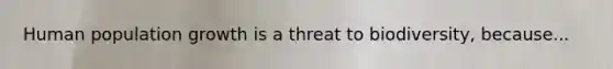 Human population growth is a threat to biodiversity, because...