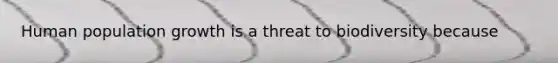 Human population growth is a threat to biodiversity because