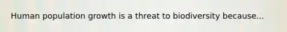 Human population growth is a threat to biodiversity because...